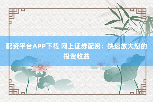 配资平台APP下载 网上证券配资:快速放大您的投资收益