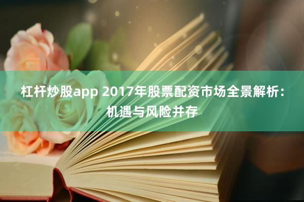 杠杆炒股app 2017年股票配资市场全景解析：机遇与风险并存
