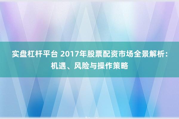 实盘杠杆平台 2017年股票配资市场全景解析：机遇、风险与操作策略