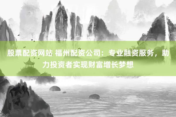 股票配资网站 福州配资公司：专业融资服务，助力投资者实现财富增长梦想