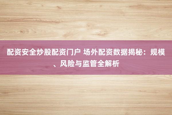 配资安全炒股配资门户 场外配资数据揭秘：规模、风险与监管全解析