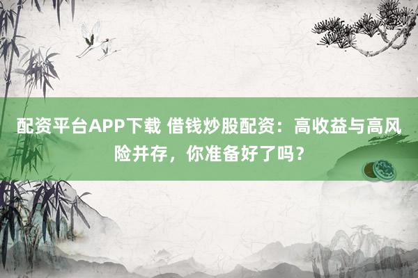 配资平台APP下载 借钱炒股配资：高收益与高风险并存，你准备好了吗？