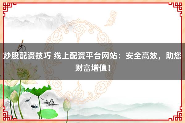 炒股配资技巧 线上配资平台网站:安全高效,助您财富增值!