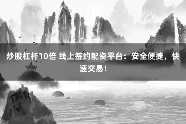 炒股杠杆10倍 线上签约配资平台:安全便捷,快速交易!