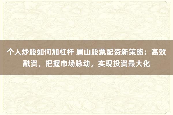 个人炒股如何加杠杆 眉山股票配资新策略:高效融资,把握市场脉动,实现投资最大化