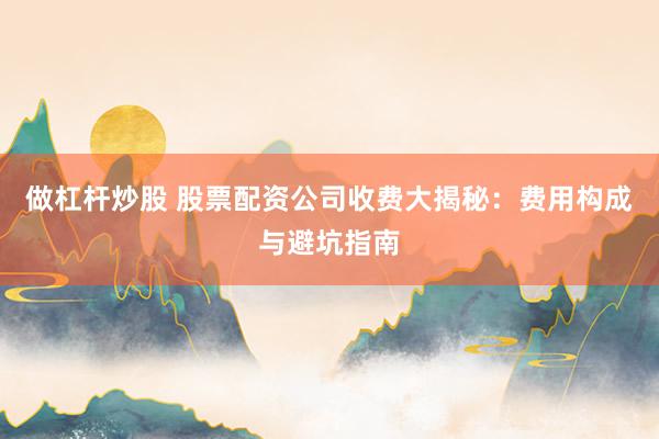 做杠杆炒股 股票配资公司收费大揭秘:费用构成与避坑指南