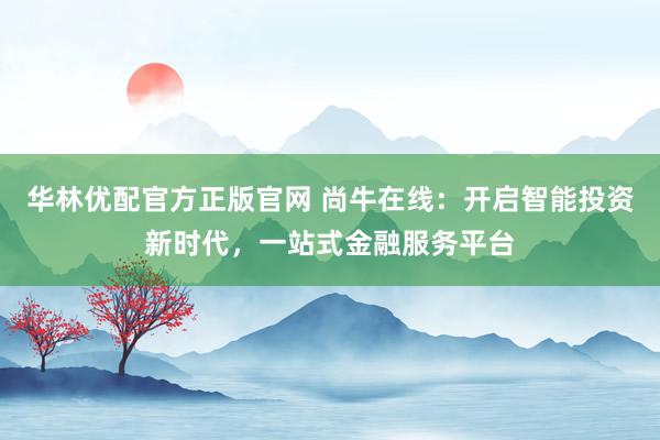 华林优配官方正版官网 尚牛在线:开启智能投资新时代,一站式金融服务平台