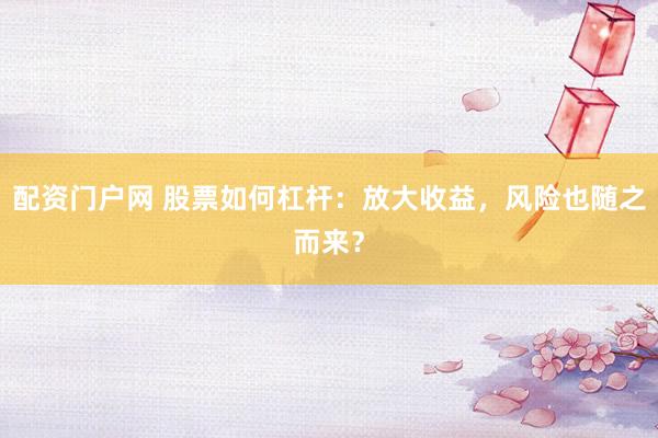 配资门户网 股票如何杠杆:放大收益,风险也随之而来?