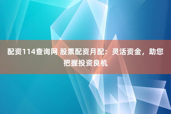 配资114查询网 股票配资月配:灵活资金,助您把握投资良机