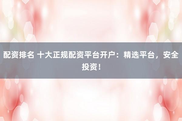 配资排名 十大正规配资平台开户:精选平台,安全投资!