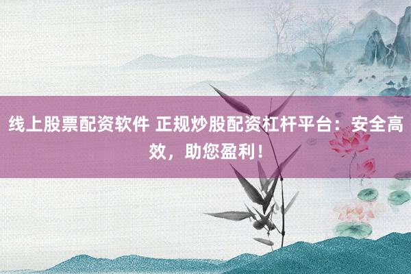 线上股票配资软件 正规炒股配资杠杆平台:安全高效,助您盈利!