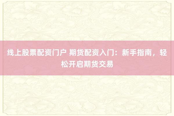 线上股票配资门户 期货配资入门:新手指南,轻松开启期货交易