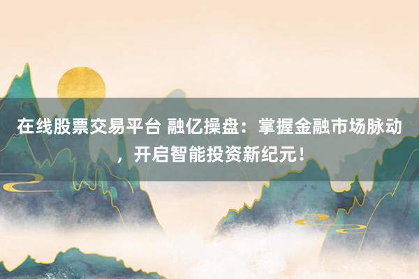 在线股票交易平台 融亿操盘:掌握金融市场脉动,开启智能投资新纪元!