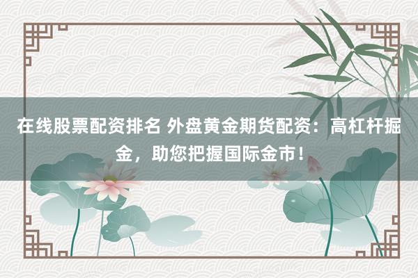 在线股票配资排名 外盘黄金期货配资:高杠杆掘金,助您把握国际金市!