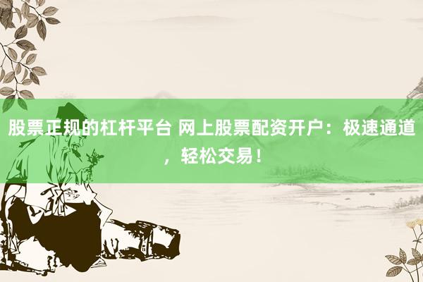 股票正规的杠杆平台 网上股票配资开户：极速通道，轻松交易！