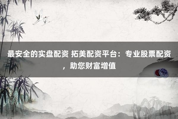 最安全的实盘配资 拓美配资平台：专业股票配资，助您财富增值