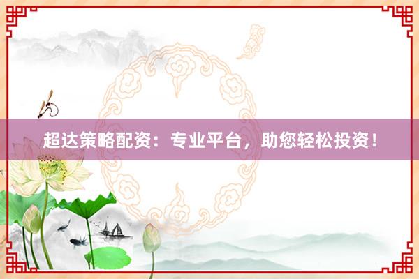 超达策略配资：专业平台，助您轻松投资！