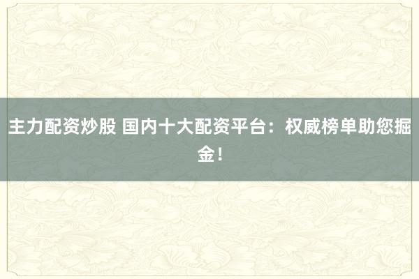 主力配资炒股 国内十大配资平台：权威榜单助您掘金！