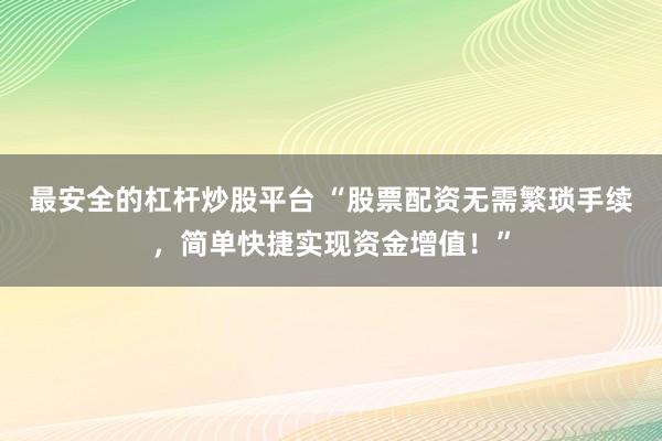 最安全的杠杆炒股平台 “股票配资无需繁琐手续,简单快捷实现资金增值!”