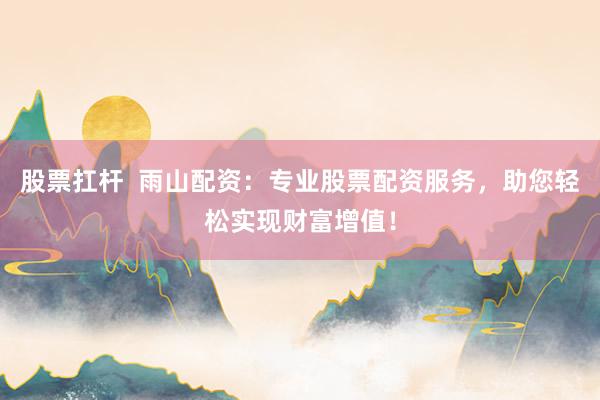 股票扛杆  雨山配资：专业股票配资服务，助您轻松实现财富增值！