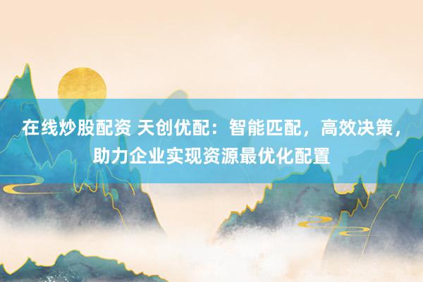 在线炒股配资 天创优配：智能匹配，高效决策，助力企业实现资源最优化配置