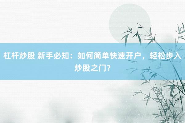 杠杆炒股 新手必知：如何简单快速开户，轻松步入炒股之门？