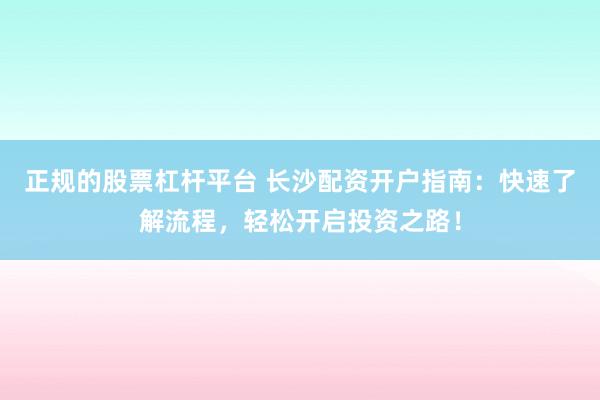 正规的股票杠杆平台 长沙配资开户指南：快速了解流程，轻松开启投资之路！