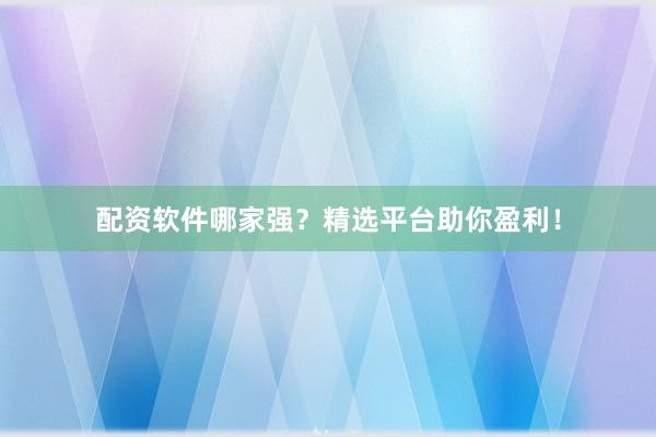 配资软件哪家强？精选平台助你盈利！