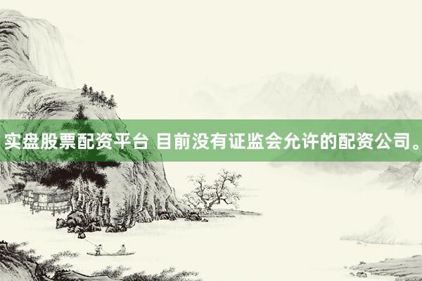 实盘股票配资平台 目前没有证监会允许的配资公司。