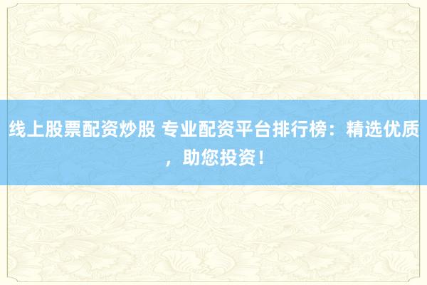 线上股票配资炒股 专业配资平台排行榜：精选优质，助您投资！