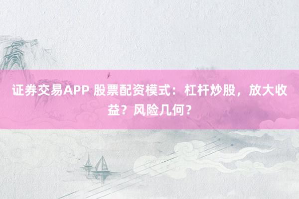 证券交易APP 股票配资模式：杠杆炒股，放大收益？风险几何？