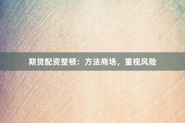 期货配资整顿：方法商场，重视风险