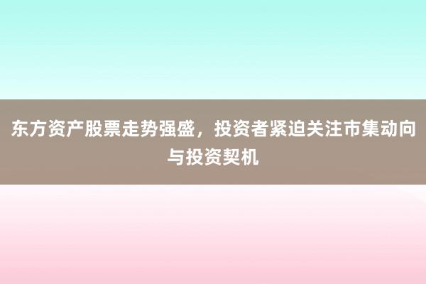 东方资产股票走势强盛,投资者紧迫关注市集动向与投资契机