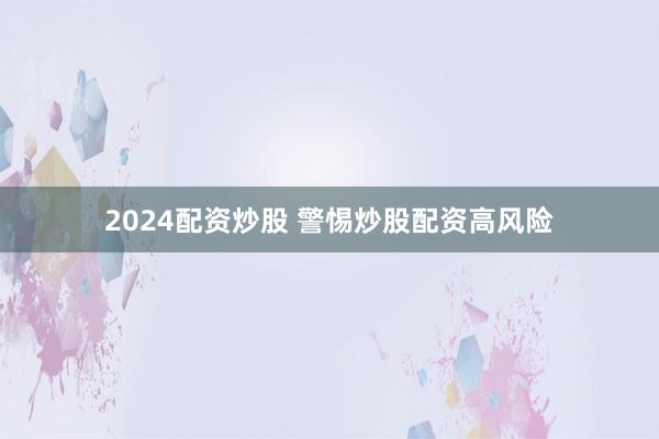 2024配资炒股 警惕炒股配资高风险