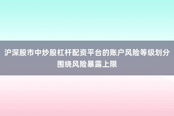 沪深股市中炒股杠杆配资平台的账户风险等级划分围绕风险暴露上限
