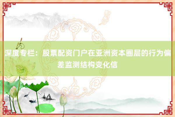 深度专栏：股票配资门户在亚洲资本圈层的行为偏差监测结构变化信