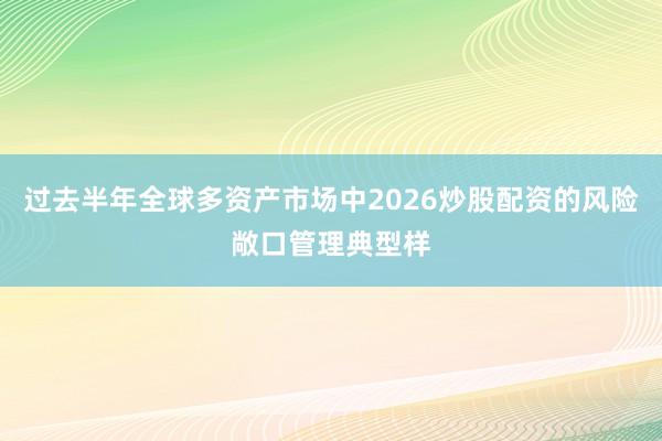 过去半年全球多资产市场中2026炒股配资的风险敞口管理典型样