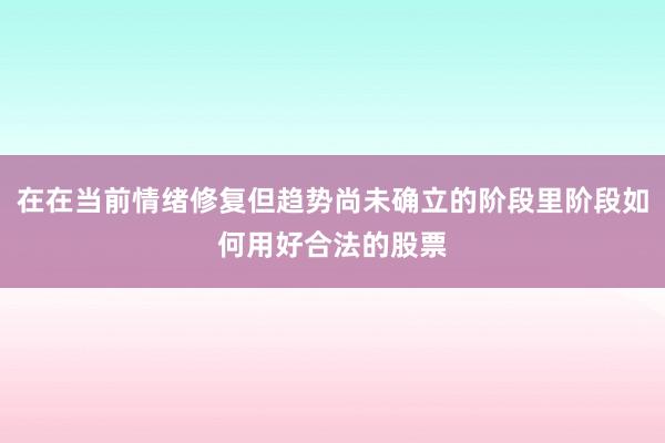 在在当前情绪修复但趋势尚未确立的阶段里阶段如何用好合法的股票