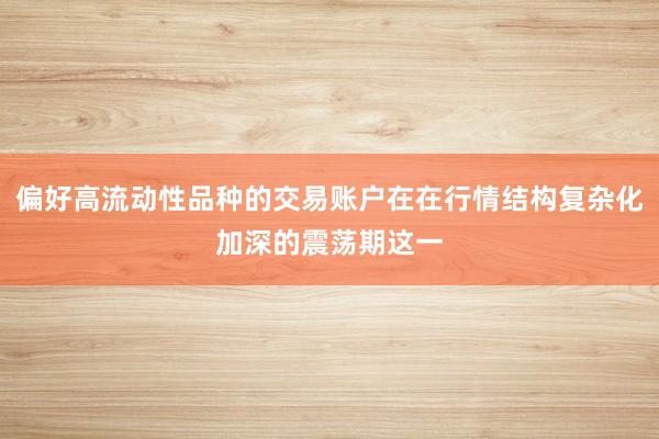偏好高流动性品种的交易账户在在行情结构复杂化加深的震荡期这一