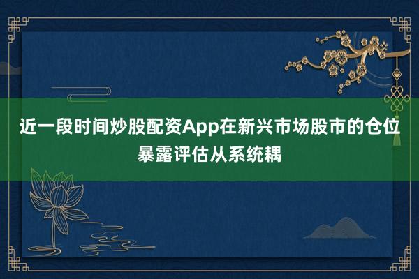 近一段时间炒股配资App在新兴市场股市的仓位暴露评估从系统耦