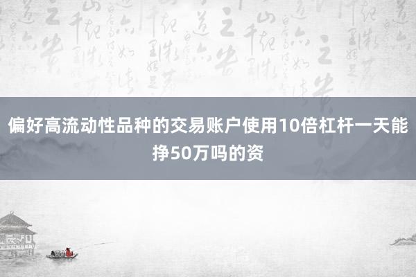 偏好高流动性品种的交易账户使用10倍杠杆一天能挣50万吗的资