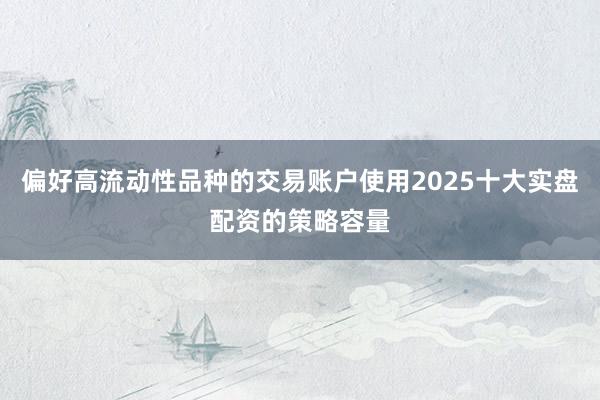 偏好高流动性品种的交易账户使用2025十大实盘配资的策略容量