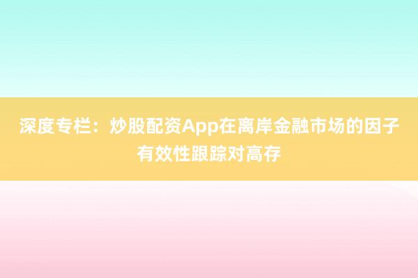 深度专栏：炒股配资App在离岸金融市场的因子有效性跟踪对高存