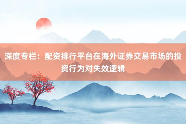 深度专栏：配资排行平台在海外证券交易市场的投资行为对失效逻辑