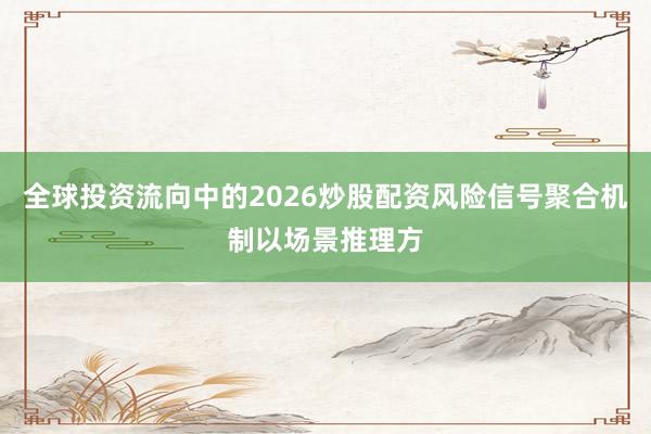 全球投资流向中的2026炒股配资风险信号聚合机制以场景推理方