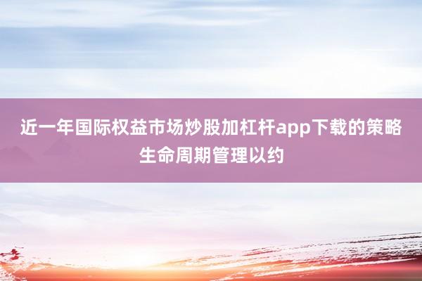 近一年国际权益市场炒股加杠杆app下载的策略生命周期管理以约
