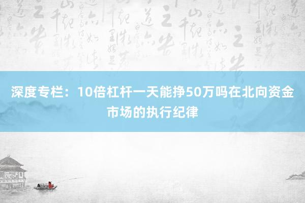 深度专栏:10倍杠杆一天能挣50万吗在北向资金市场的执行纪律