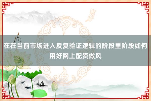在在当前市场进入反复验证逻辑的阶段里阶段如何用好网上配资做风