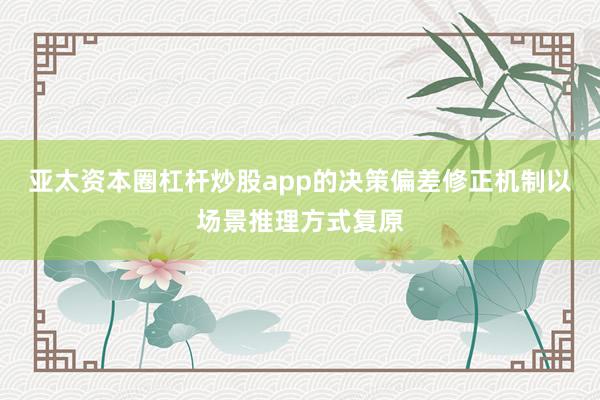 亚太资本圈杠杆炒股app的决策偏差修正机制以场景推理方式复原