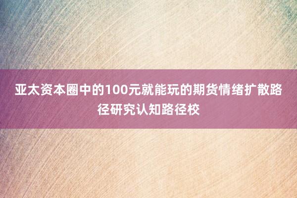 亚太资本圈中的100元就能玩的期货情绪扩散路径研究认知路径校
